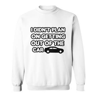 I Didnt Plan On Getting Out Of The Car Funny Joke Gift Idea Sweatshirt - Monsterry
