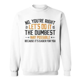 No Youre Right Lets Do It The Dumbest Way Possible Sweatshirt | Mazezy