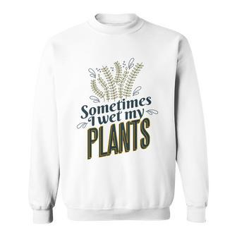Sometimes I Wet My Plants Funny Sweatshirt - Monsterry