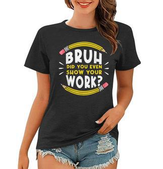 Bruh Did You Even Show Your Work Math Mathematics Teacher Women T-shirt | Mazezy