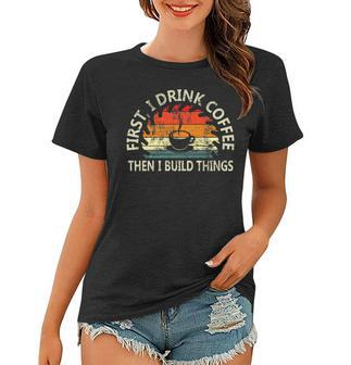 First I Drink Coffee Then I Build Things Woodworking Women T-shirt - Seseable