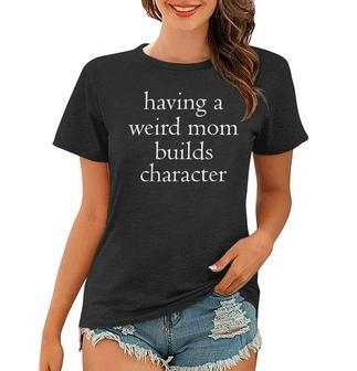 Having A Weird Mom Builds Character Women T-shirt | Mazezy