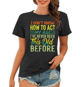 I Dont Know How To Act My Age Ive Never Been This Age Women T-shirt - Thegiftio UK