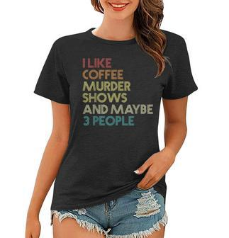 I Like Murder Shows Coffee And Maybe 3 People Retro Vintage Women T-shirt | Mazezy