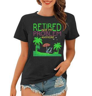 Retired Not My Problem Anymore Summer Vacation Trip Gift Women T-shirt | Mazezy