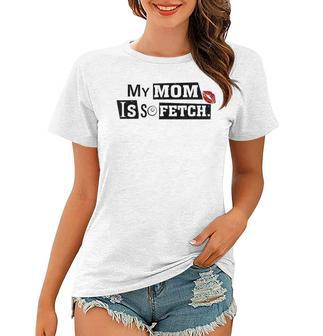 My Mom Is So Fetch Funny Kid Mothers Day Women T-shirt | Mazezy