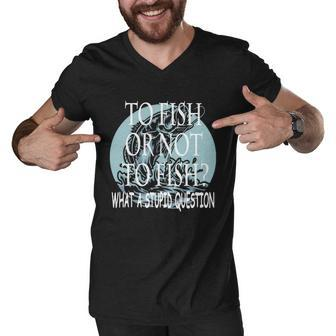 Fishing To Fish Or Not To Fish What A Stupid Question Men V-Neck Tshirt - Thegiftio UK