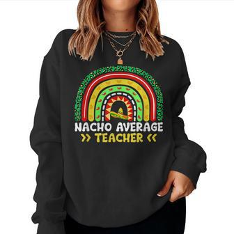 Nacho Average Teacher Rainbow Mexican Fiesta Cinco De Mayo Women Sweatshirt | Mazezy
