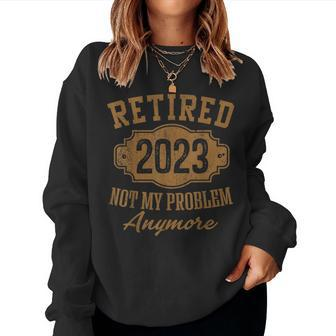 Retired 2023 Not My Problem Anymore Retirement Men Dad Women Sweatshirt | Mazezy