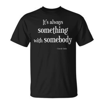 Always Something With Somebody Uncle Bob Funny Unisex T-Shirt | Mazezy UK