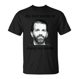 Donald Trump Jr My Dad Wants To Bang My Sister Tshirt Unisex T-Shirt