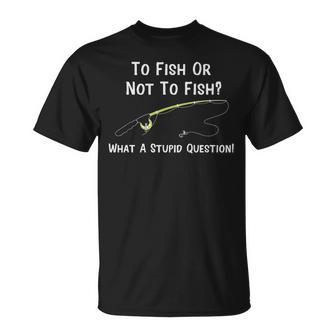 Funny Fishing To Fish Or Not To Fish What A Stupid Question Unisex T-Shirt - Seseable