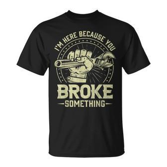 Funny Im Here Because You Broke Something Mechanic Handyman Unisex T-Shirt | Mazezy