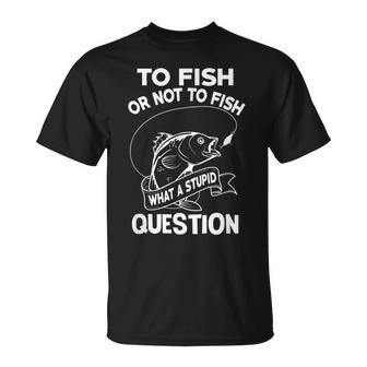 Funny To Fish Or Not To Fish What A Stupid Question Gift Unisex T-Shirt | Mazezy