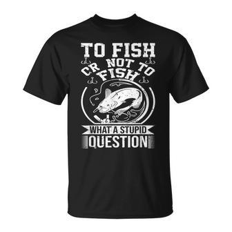To Fish Or Not To Fish What A Stupid Question I Fishing Unisex T-Shirt | Mazezy