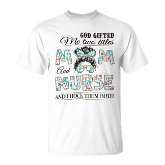 God Gifted Me Two Title Mom And Nurse And I Rock Them Both Unisex T-Shirt - Monsterry