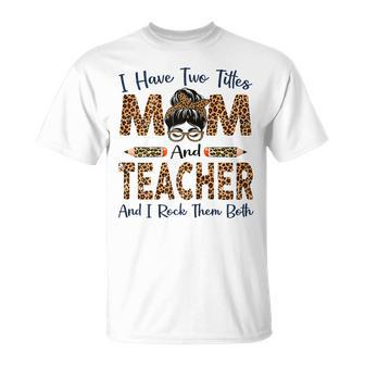 I Have Two Titles Mom & Teacher Mothers Day Leopard Gift For Womens Unisex T-Shirt | Mazezy