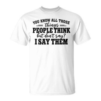 You Know All Those Things People Think But Don’T Say I Say T-Shirt - Seseable