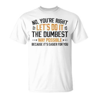 No Youre Right Lets Do It The Dumbest Way Possible Unisex T-Shirt | Mazezy