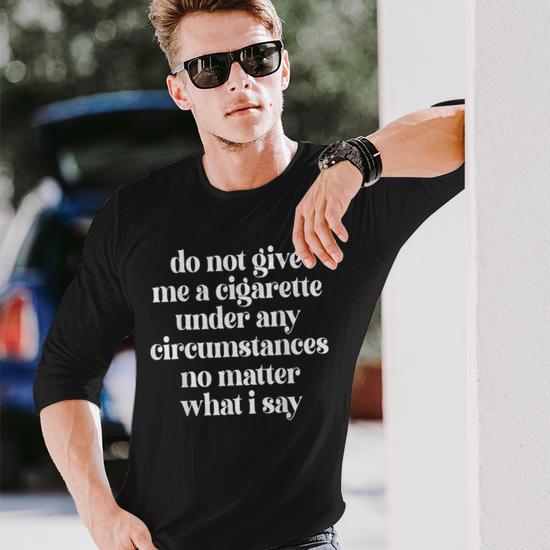do not give me a cigarette shirt Do Not Give Me A Cigarette Under Any Circumstances No Matter Long Sleeve T- Shirt T-Shirt