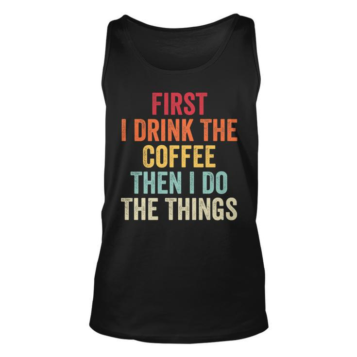 First I Drink The Coffee Then I Do The Things Funny Saying   Unisex Tank Top