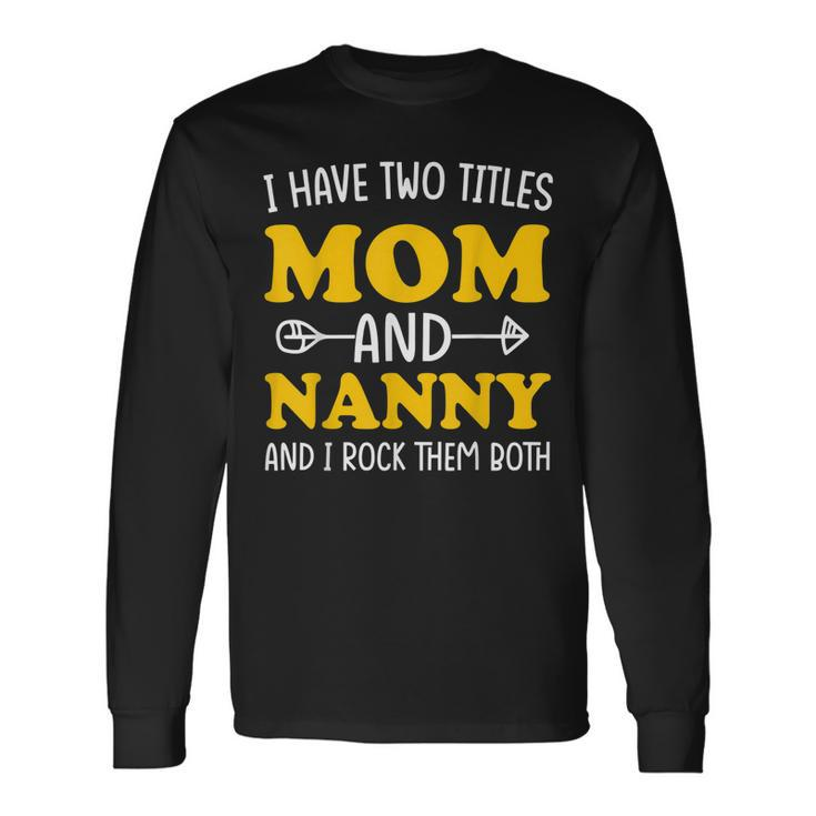 I Have 2 Titles Mom And Nanny Two Titles Mom And Nanny Long Sleeve T-Shirt