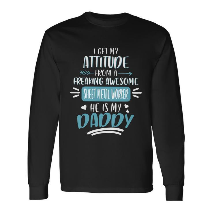 I Get My Attitude From A Freaking Awesome Sheet Metal Worker He Is My Daddy Fath Long Sleeve T-Shirt