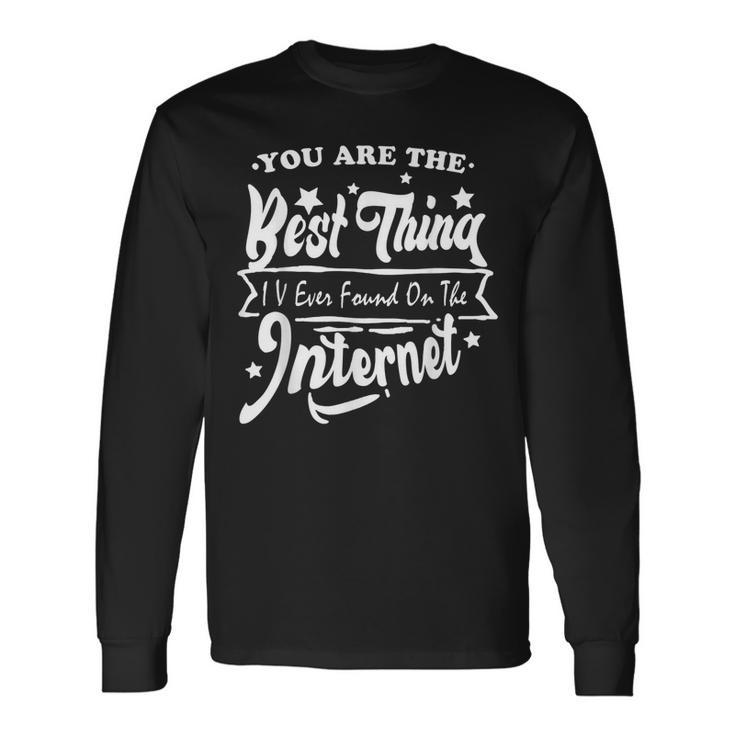 You Are The Best Thing I V Ever Found On The Internet Long Sleeve T-Shirt