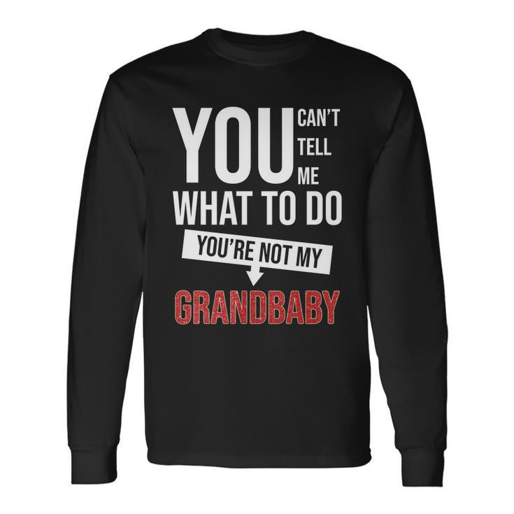 You Cant Tell Me What To Do Youre Not My Grandbaby Long Sleeve T-Shirt