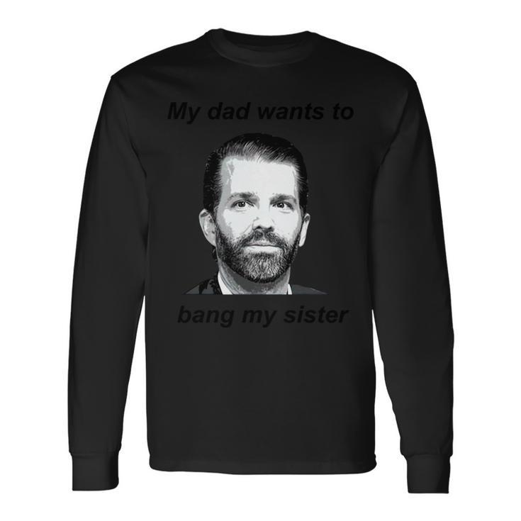 Donald Trump Jr My Dad Wants To Bang My Sister Tshirt Long Sleeve T-Shirt T-Shirt Gifts ideas