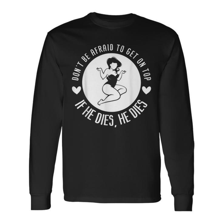 Dont Be Afraid To Get On Top If He Dies He Dies Long Sleeve T-Shirt