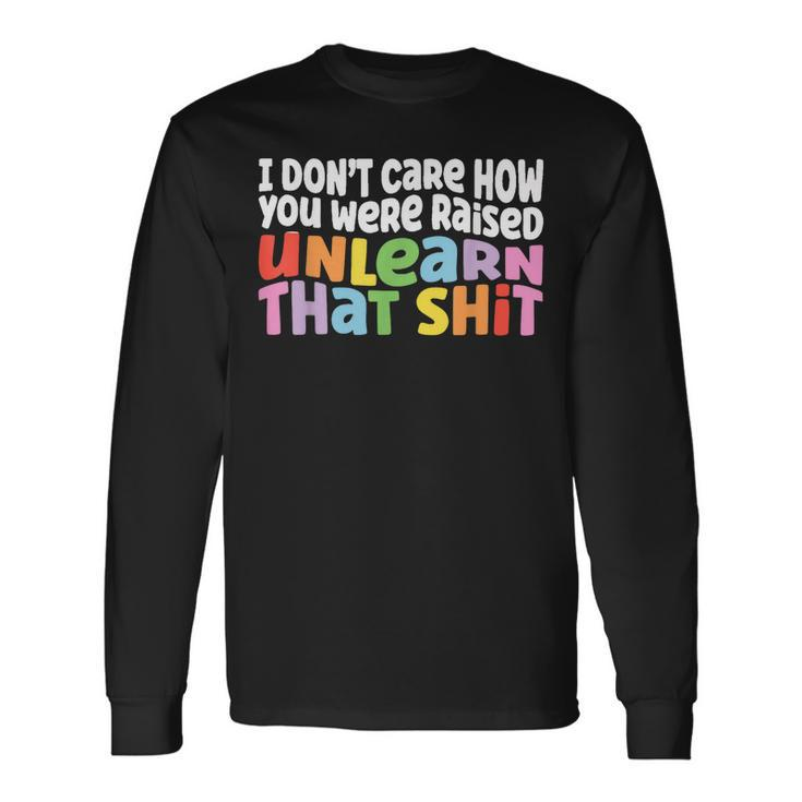 I Dont Care How You Were Raised Unlearn That Shit Long Sleeve T-Shirt T-Shirt
