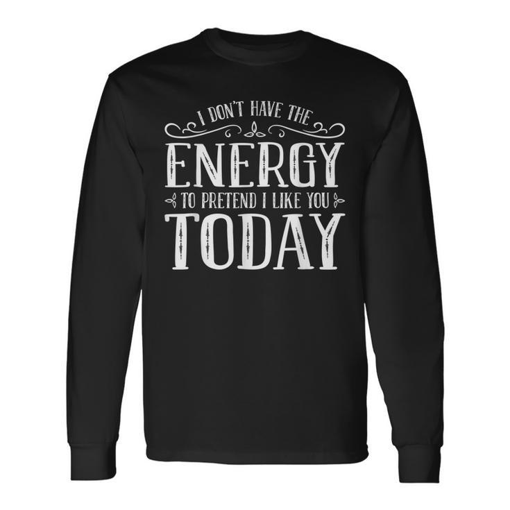 I Dont Have The Energy To Pretend I Like You Today Long Sleeve T-Shirt