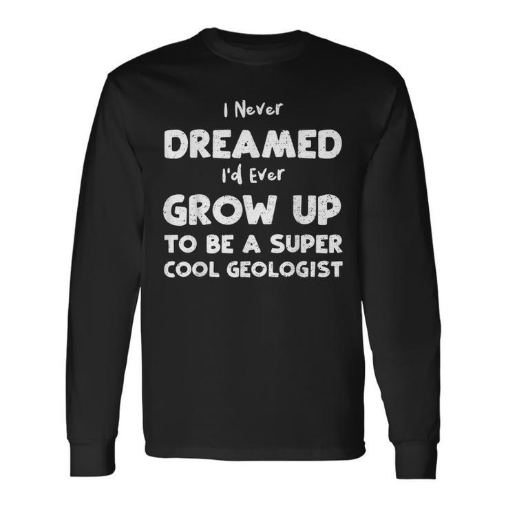 Dream I Never Dreamed Id Ever Grow Up To Be A S Geology Long Sleeve T-Shirt