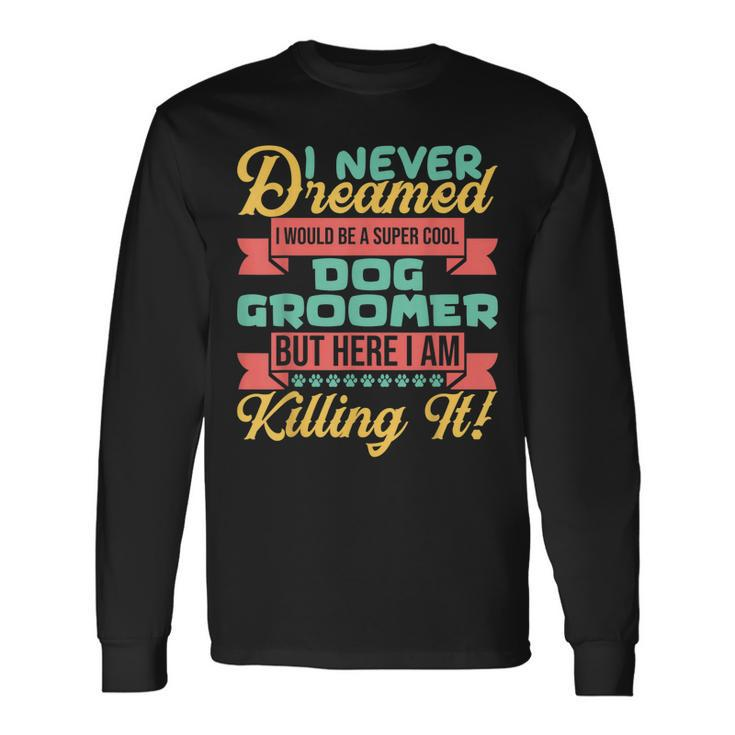 I Never Dreamed To Be A Dog Groomer But Here I Am Long Sleeve T-Shirt