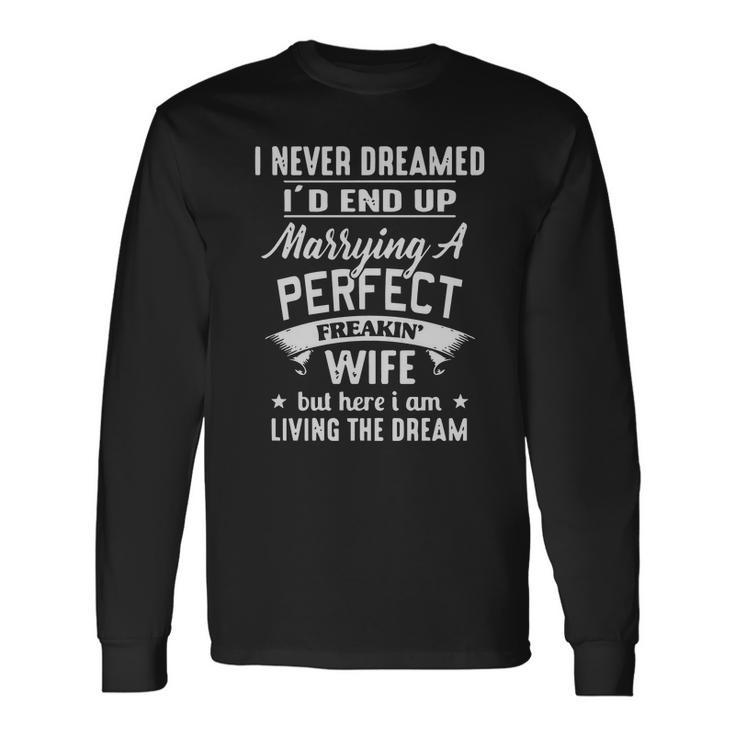 I Never Dreamed Id End Up Marrying A Perfect Freakin Wife But Here I Am Living The Dream Shirt Men Women Long Sleeve T-Shirt T-shirt Graphic Print