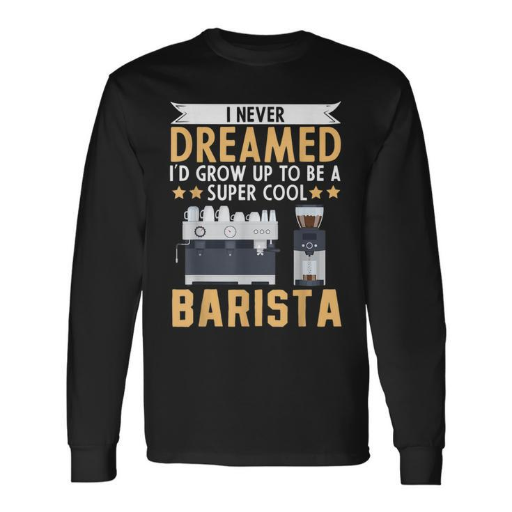 I Never Dreamed Id Grow Up To Be A Cool Barista Coffee Long Sleeve T-Shirt