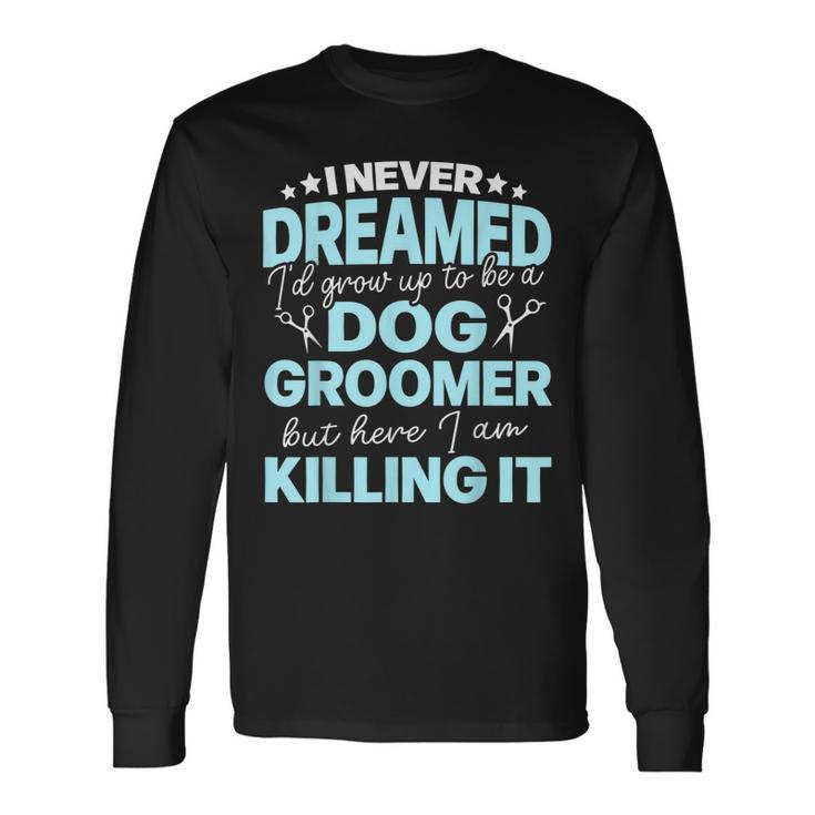 I Never Dreamed Id Grow Up To Be A Dog Groomer But Here Iam Long Sleeve T-Shirt