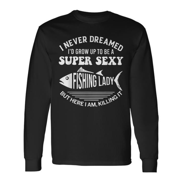 I Never Dreamed Id Grow Up To Be A Super Sexy Fishing Lady Long Sleeve T-Shirt