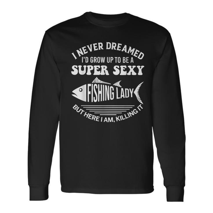 I Never Dreamed Id Grow Up To Be A Super Sexy Fishing Lady Long Sleeve T-Shirt