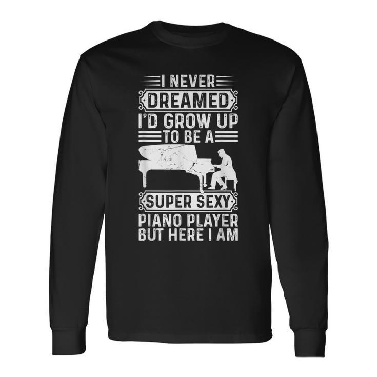 I Never Dreamed Id Grow Up To Be A Super Sexy Piano Pianist Long Sleeve T-Shirt