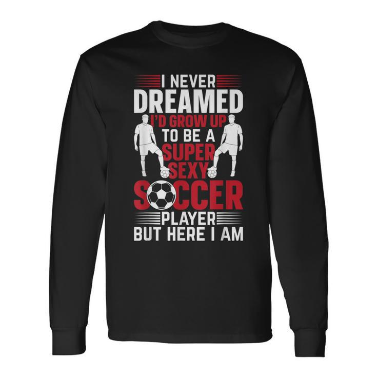 I Never Dreamed Id Grow Up To Be A Super Sexy Soccer Player Long Sleeve T-Shirt