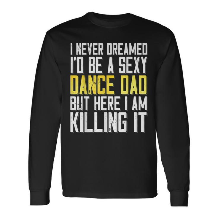 I Never Dreamed Id Be A Sexy Dance Dad Killing It Long Sleeve T-Shirt