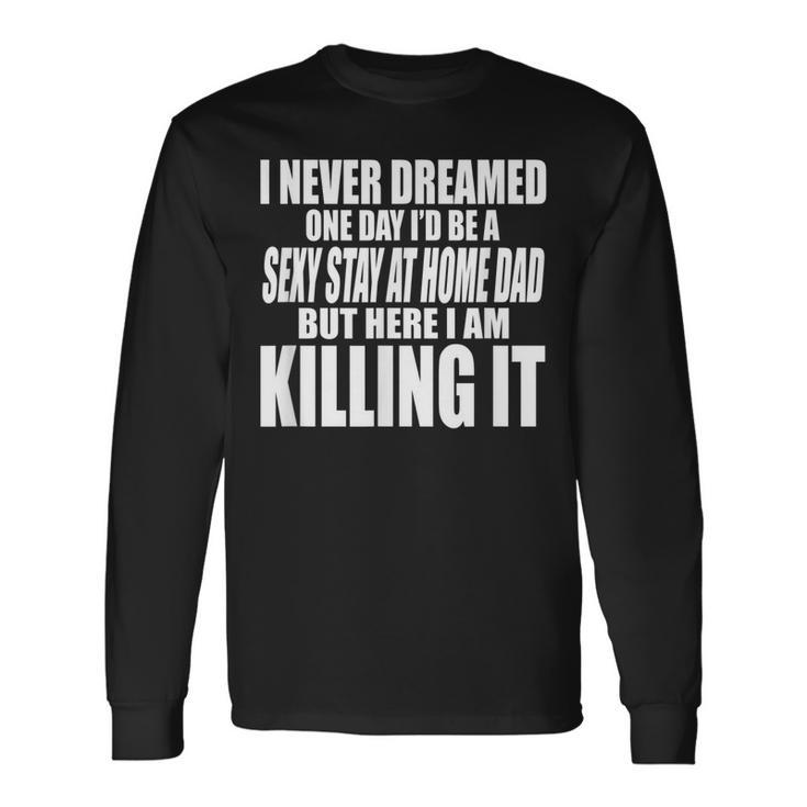 Never Dreamed Id Be A Sexy Stay At Home Dad But Killing It Long Sleeve T-Shirt