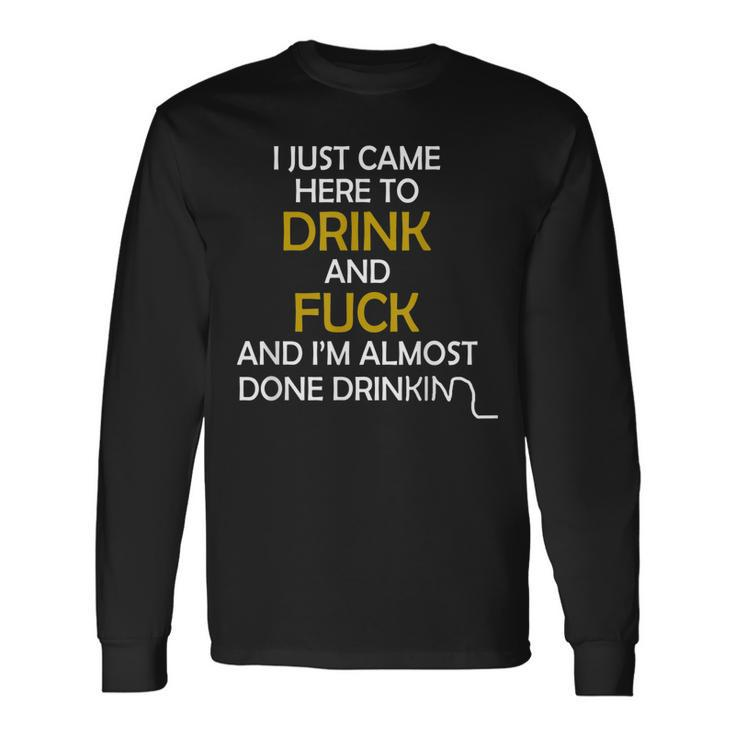 I Came Here To Drink And Fuck And Im Almost Done Drinking Long Sleeve T-Shirt