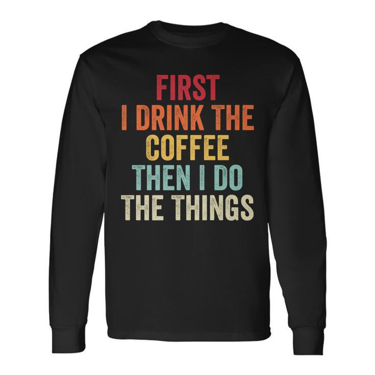First I Drink The Coffee Then I Do The Things Saying Long Sleeve T-Shirt