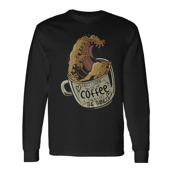 First I Drink The Coffee Then I Do The Things Saying Long Sleeve T-Shirt