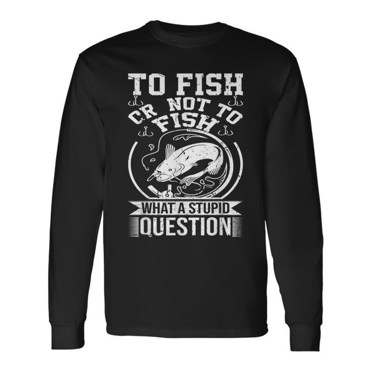 To Fish Or Not To Fish What A Stupid Question I Fishing Long Sleeve T-Shirt T-Shirt