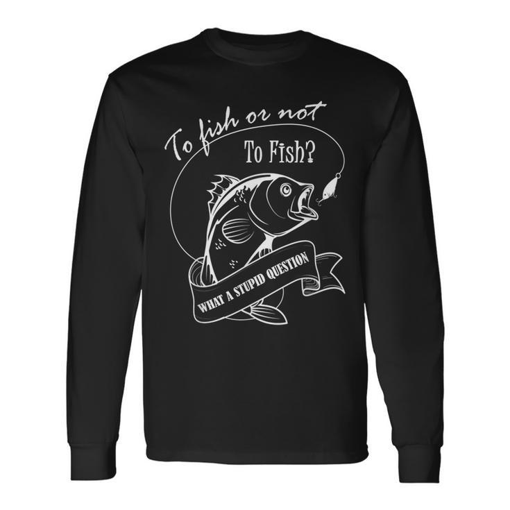 To Fish Or Not To Fish What A Stupid Question Fishing Long Sleeve T-Shirt T-Shirt