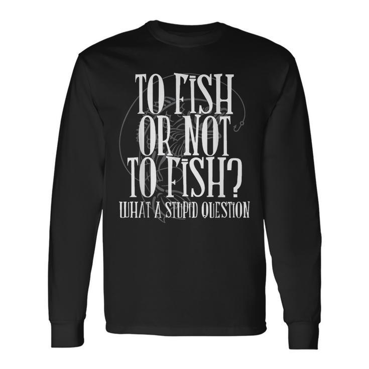 To Fish Or Not To Fish What A Stupid Question Long Sleeve T-Shirt T-Shirt